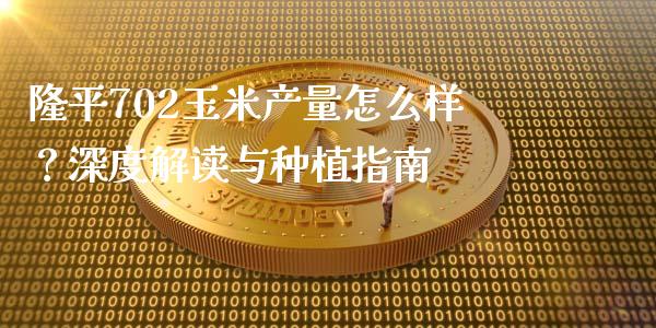 隆平702玉米产量怎么样？深度解读与种植指南_https://www.gongyisiwang.com_道指_第1张