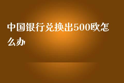 中国银行兑换出500欧怎么办_https://www.gongyisiwang.com_恒指期货_第1张