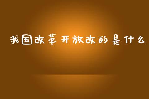 我国改革开放改的是什么_https://www.gongyisiwang.com_恒指期货_第1张