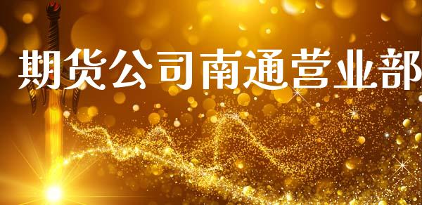 期货公司南通营业部_https://www.gongyisiwang.com_股指期货_第1张