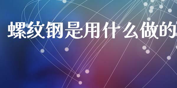 螺纹钢是用什么做的_https://www.gongyisiwang.com_广发期货手续费_第1张
