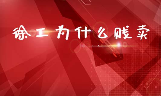 徐工为什么贱卖_https://www.gongyisiwang.com_广发期货手续费_第1张