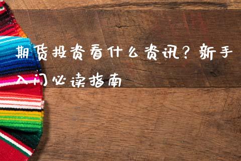 期货投资看什么资讯？新手入门必读指南_https://www.gongyisiwang.com_广发期货手续费_第1张