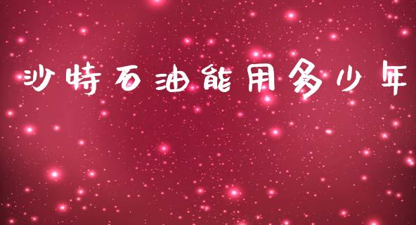沙特石油能用多少年_https://www.gongyisiwang.com_原油期货_第1张