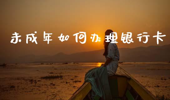 未成年如何办理银行卡_https://www.gongyisiwang.com_广发期货手续费_第1张