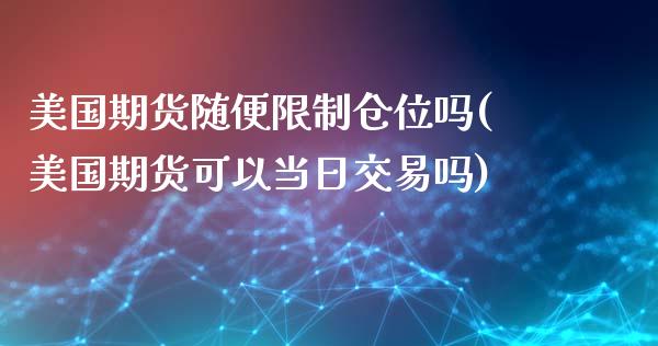 美国期货随便限制仓位吗(美国期货可以当日交易吗)_https://www.gongyisiwang.com_期货公司手续费排名_第1张