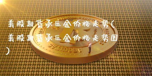 美股期货承压金价格走势(美股期货承压金价格走势图)_https://www.gongyisiwang.com_股指期货交易手续费_第1张