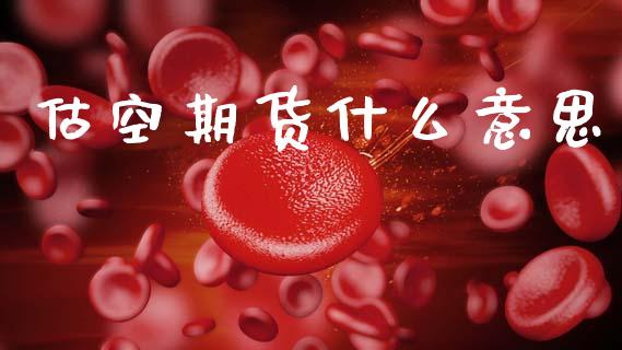 估空期货什么意思_https://www.gongyisiwang.com_广发期货手续费_第1张