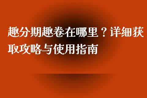 趣分期趣卷在哪里？详细获取攻略与使用指南_https://www.gongyisiwang.com_股指期货_第1张