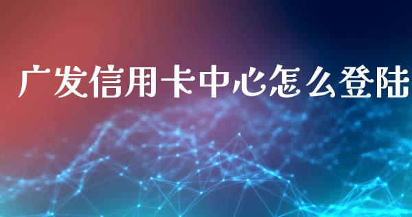 广发信用卡中心怎么登陆_https://www.gongyisiwang.com_焦炭期货手续费_第1张