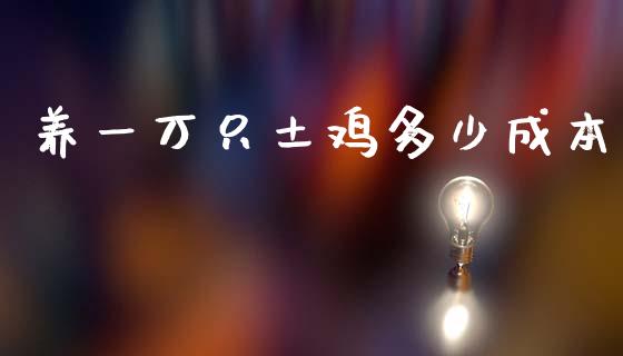 养一万只土鸡多少成本_https://www.gongyisiwang.com_股指期货交易手续费_第1张