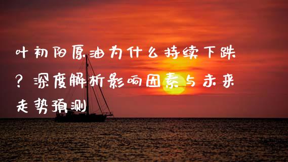 叶初阳原油为什么持续下跌？深度解析影响因素与未来走势预测_https://www.gongyisiwang.com_广发期货手续费_第1张