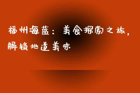 福州海蓝：美食探索之旅，解锁地道美味_https://www.gongyisiwang.com_原油期货_第1张