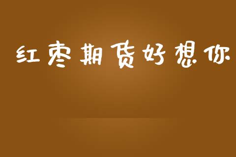 红枣期货好想你_https://www.gongyisiwang.com_焦炭期货手续费_第1张