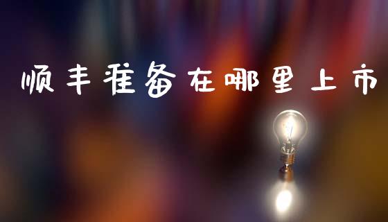 顺丰准备在哪里上市_https://www.gongyisiwang.com_期货公司手续费排名_第1张