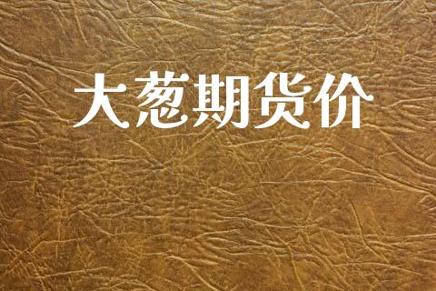 大葱期货价_https://www.gongyisiwang.com_广发期货手续费_第1张