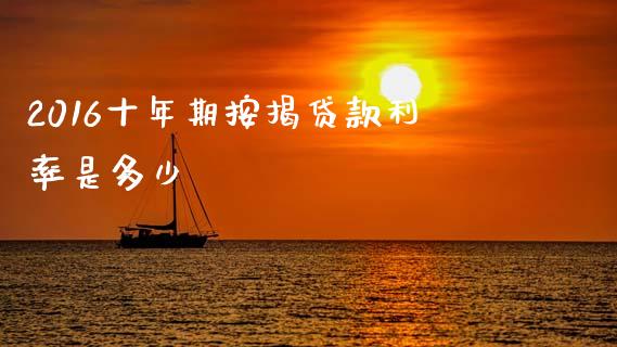 2016十年期按揭贷款利率是多少_https://www.gongyisiwang.com_焦炭期货手续费_第1张