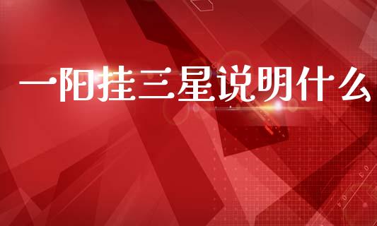一阳挂三星说明什么_https://www.gongyisiwang.com_原油期货_第1张
