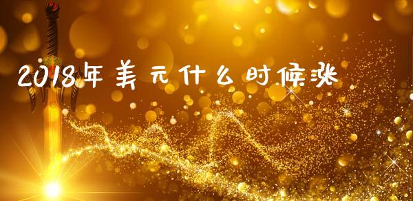 2018年美元什么时候涨_https://www.gongyisiwang.com_期货公司手续费排名_第1张