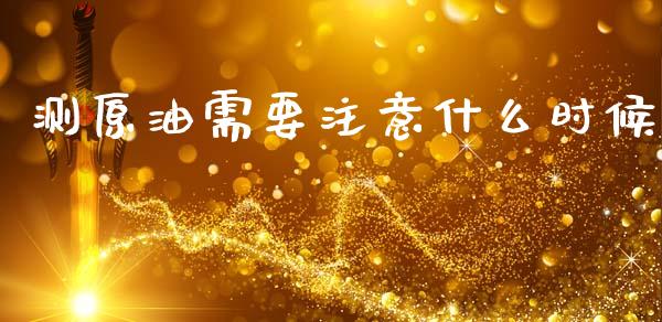 测原油需要注意什么时候_https://www.gongyisiwang.com_道指_第1张