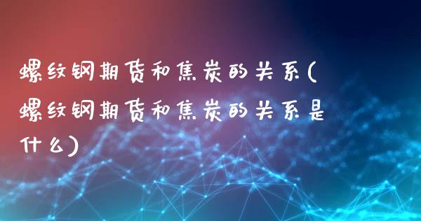 螺纹钢期货和焦炭的关系(螺纹钢期货和焦炭的关系是什么)_https://www.gongyisiwang.com_广发期货手续费_第1张