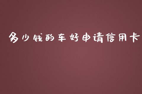 多少钱的车好申请信用卡_https://www.gongyisiwang.com_广发期货手续费_第1张