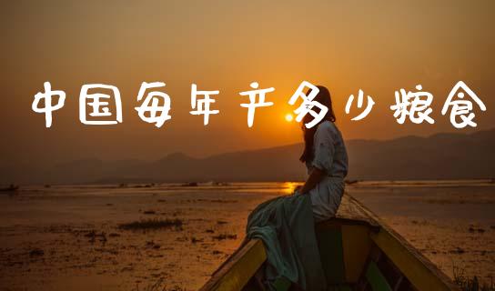 中国每年产多少粮食_https://www.gongyisiwang.com_道指_第1张