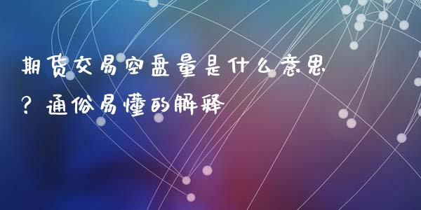 期货交易空盘量是什么意思？通俗易懂的解释_https://www.gongyisiwang.com_原油期货_第1张