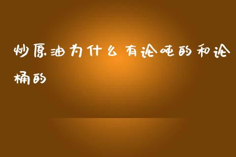 炒原油为什么有论吨的和论桶的_https://www.gongyisiwang.com_原油期货_第1张