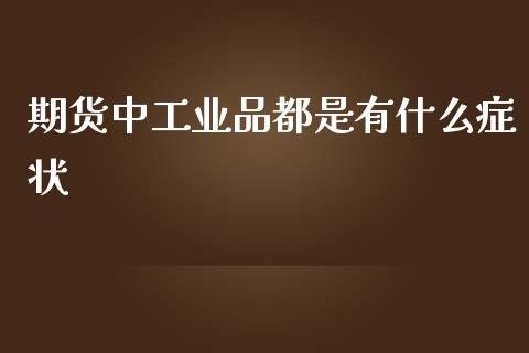期货中工业品都是有什么症状_https://www.gongyisiwang.com_广发期货手续费_第1张