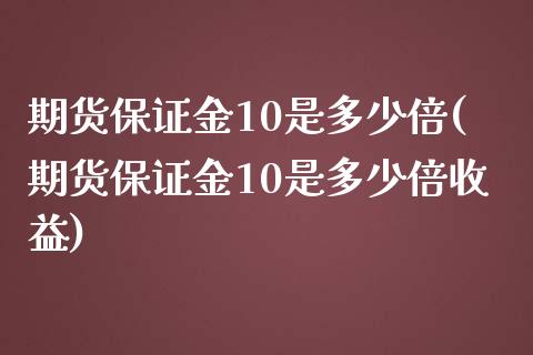 期货保证金10是多少倍(期货保证金10是多少倍收益)_https://www.gongyisiwang.com_期货公司手续费排名_第1张