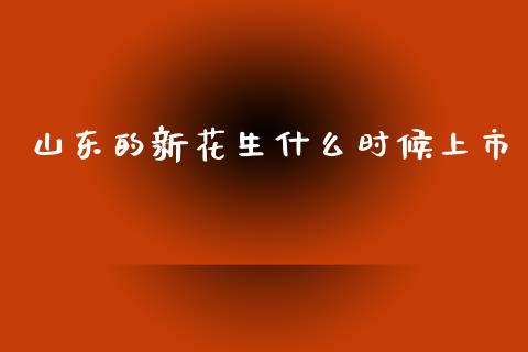 山东的新花生什么时候上市_https://www.gongyisiwang.com_道指_第1张