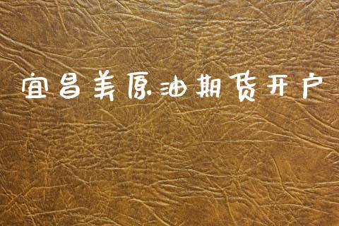 宜昌美原油期货开户_https://www.gongyisiwang.com_期货公司手续费排名_第1张