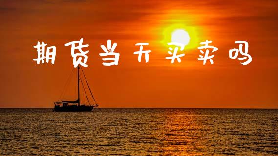 期货当天买卖吗_https://www.gongyisiwang.com_股指期货交易手续费_第1张