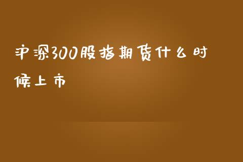 沪深300股指期货什么时候上市_https://www.gongyisiwang.com_期货公司手续费排名_第1张