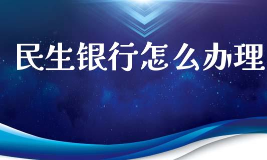 民生银行怎么办理_https://www.gongyisiwang.com_股指期货_第1张