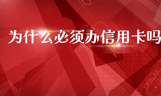 为什么必须办信用卡吗_https://www.gongyisiwang.com_股指期货交易手续费_第1张