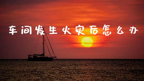 车间发生火灾后怎么办_https://www.gongyisiwang.com_期货公司手续费排名_第1张