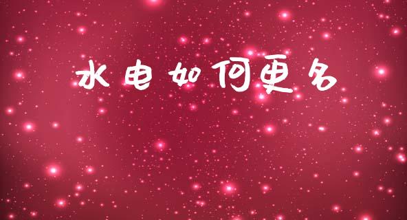 水电如何更名_https://www.gongyisiwang.com_原油期货_第1张
