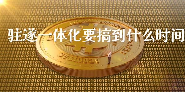 驻遂一体化要搞到什么时间_https://www.gongyisiwang.com_期货公司手续费排名_第1张