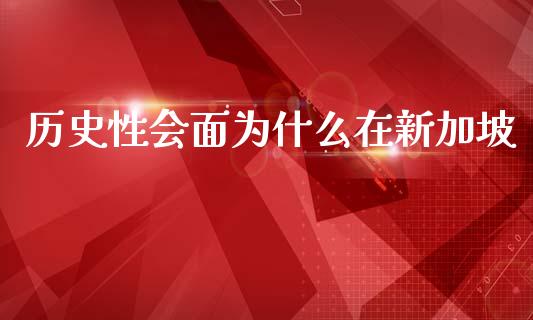 历史性会面为什么在新加坡_https://www.gongyisiwang.com_期货公司手续费排名_第1张