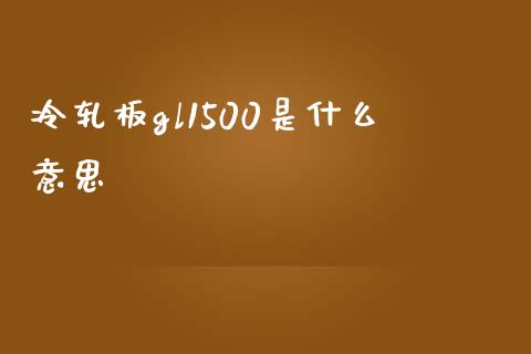 冷轧板gl1500是什么意思_https://www.gongyisiwang.com_道指_第1张