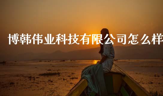 博韩伟业科技有限公司怎么样_https://www.gongyisiwang.com_股指期货交易手续费_第1张