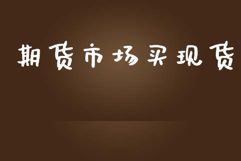 期货市场买现货_https://www.gongyisiwang.com_股指期货_第1张