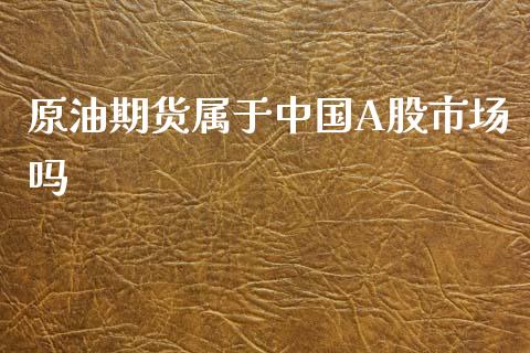 原油期货属于中国A股市场吗_https://www.gongyisiwang.com_道指_第1张