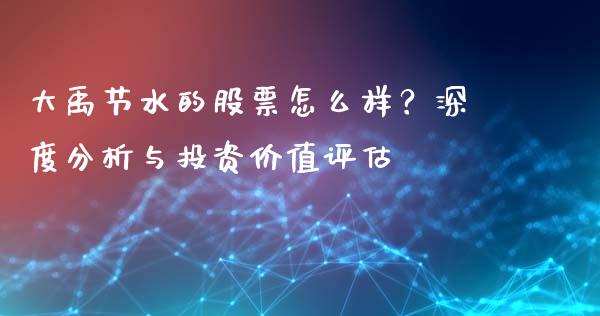 大禹节水的股票怎么样？深度分析与投资价值评估_https://www.gongyisiwang.com_股指期货交易手续费_第1张