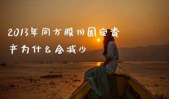 2013年同方股份固定资产为什么会减少_https://www.gongyisiwang.com_股指期货交易手续费_第1张