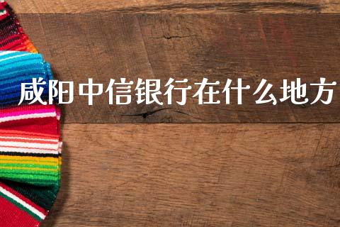 咸阳中信银行在什么地方_https://www.gongyisiwang.com_股指期货交易手续费_第1张