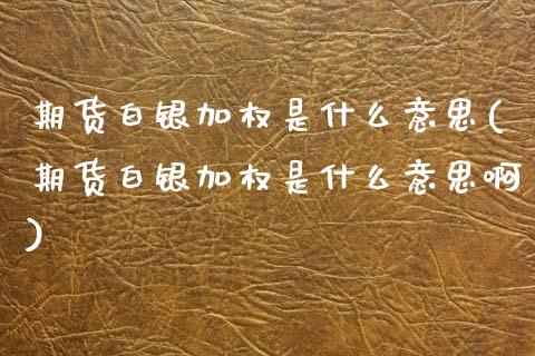 期货白银加权是什么意思(期货白银加权是什么意思啊)_https://www.gongyisiwang.com_期货公司手续费排名_第1张