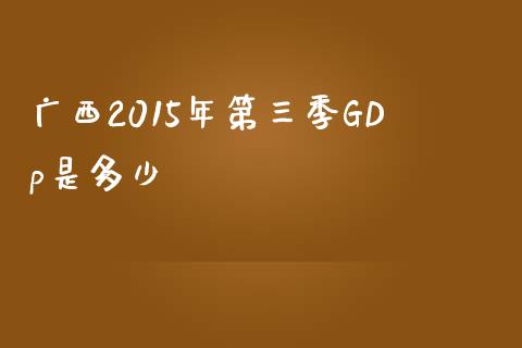 广西2015年第三季GDp是多少_https://www.gongyisiwang.com_恒指期货_第1张
